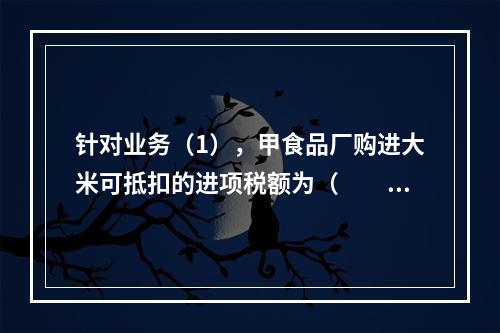 针对业务（1），甲食品厂购进大米可抵扣的进项税额为（　　）元