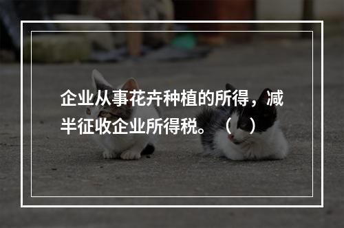 企业从事花卉种植的所得，减半征收企业所得税。（　）