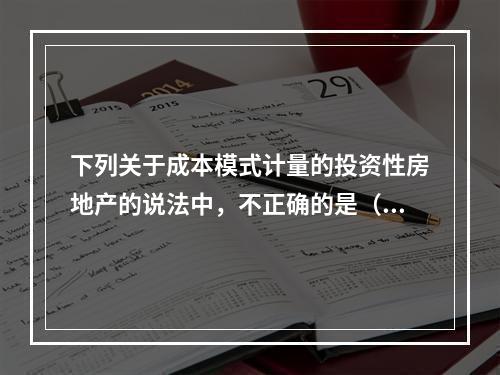 下列关于成本模式计量的投资性房地产的说法中，不正确的是（）。