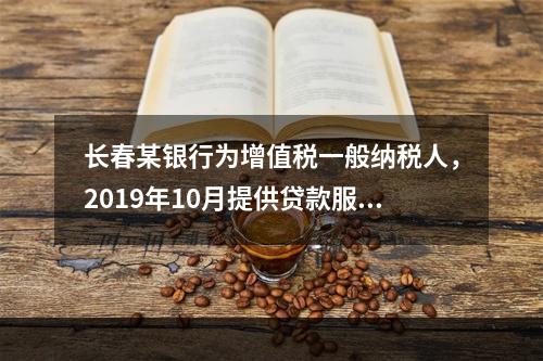 长春某银行为增值税一般纳税人，2019年10月提供贷款服务，