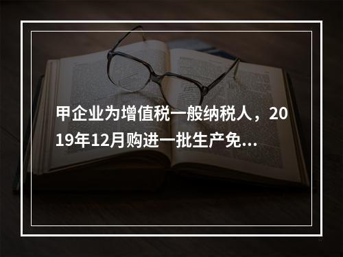 甲企业为增值税一般纳税人，2019年12月购进一批生产免税产