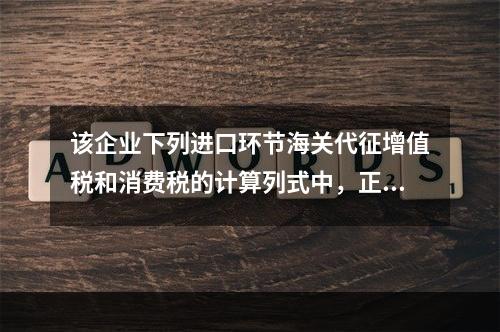 该企业下列进口环节海关代征增值税和消费税的计算列式中，正确的