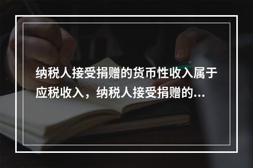 纳税人接受捐赠的货币性收入属于应税收入，纳税人接受捐赠的非货