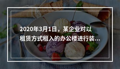 2020年3月1日，某企业对以租赁方式租入的办公楼进行装修，