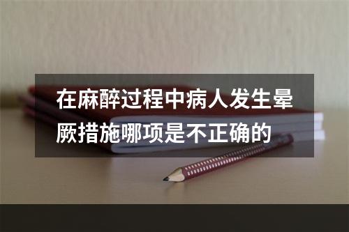 在麻醉过程中病人发生晕厥措施哪项是不正确的