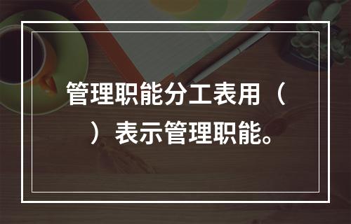 管理职能分工表用（　）表示管理职能。