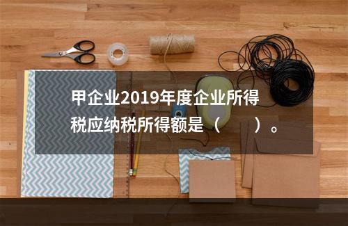 甲企业2019年度企业所得税应纳税所得额是（　　）。