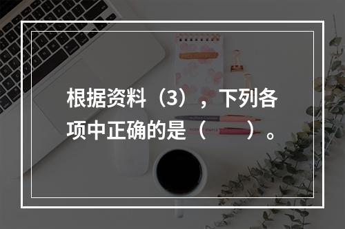 根据资料（3），下列各项中正确的是（　　）。