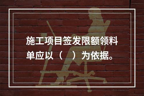 施工项目签发限额领料单应以（　）为依据。