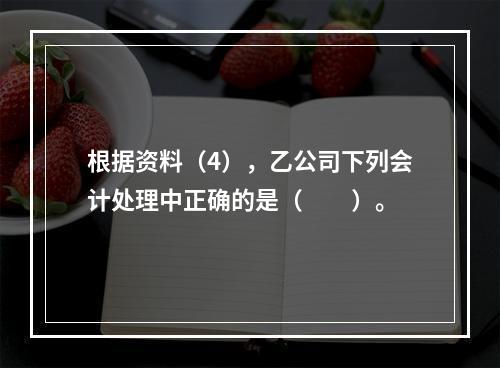 根据资料（4），乙公司下列会计处理中正确的是（　　）。