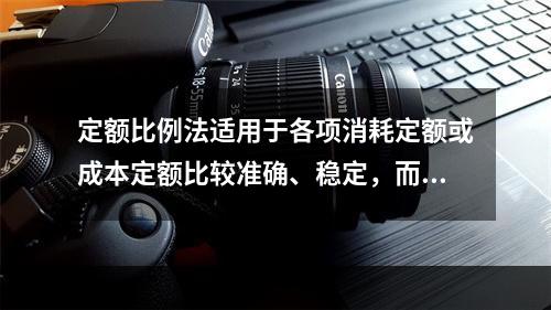 定额比例法适用于各项消耗定额或成本定额比较准确、稳定，而且各