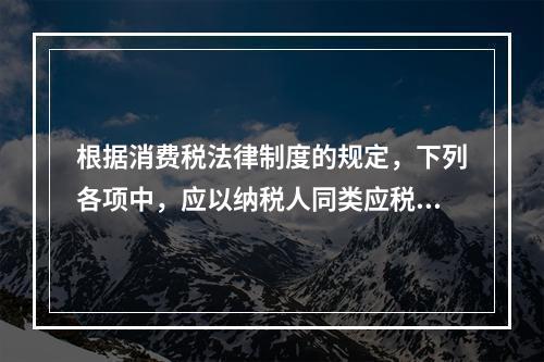 根据消费税法律制度的规定，下列各项中，应以纳税人同类应税消费