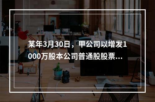 某年3月30日，甲公司以增发1000万股本公司普通股股票和一