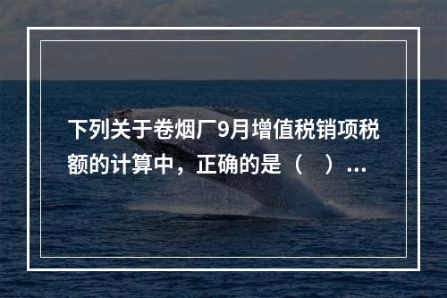 下列关于卷烟厂9月增值税销项税额的计算中，正确的是（　）。