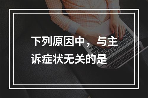 下列原因中，与主诉症状无关的是