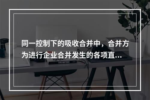 同一控制下的吸收合并中，合并方为进行企业合并发生的各项直接相