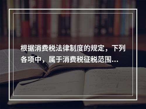 根据消费税法律制度的规定，下列各项中，属于消费税征税范围的有