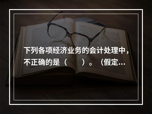 下列各项经济业务的会计处理中，不正确的是（　　）。（假定不考