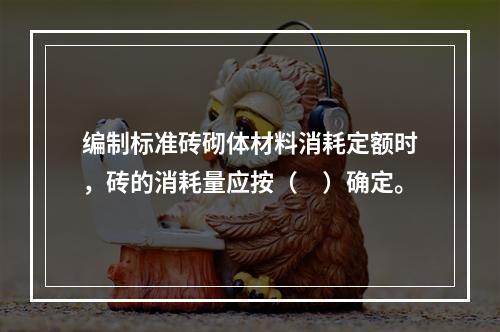 编制标准砖砌体材料消耗定额时，砖的消耗量应按（　）确定。