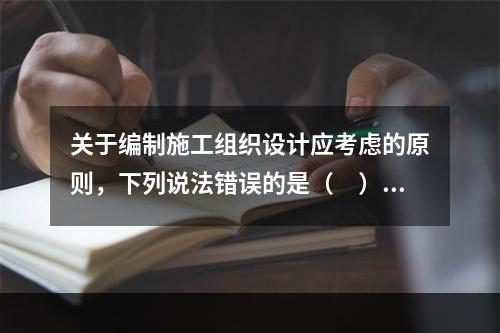 关于编制施工组织设计应考虑的原则，下列说法错误的是（　）。