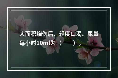 大面积烧伤后、轻度口渴、尿量每小时10ml为（　　）。