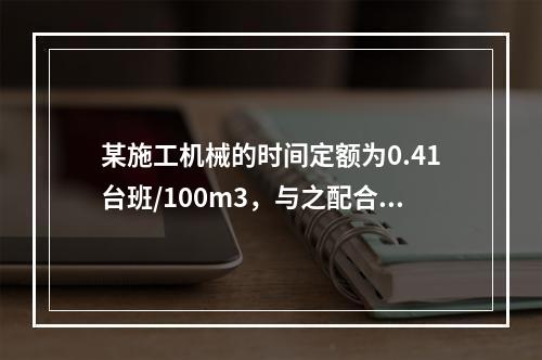 某施工机械的时间定额为0.41台班/100m3，与之配合的工