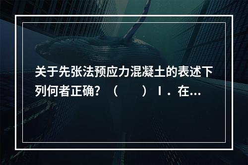 关于先张法预应力混凝土的表述下列何者正确？（　　）Ⅰ．在浇