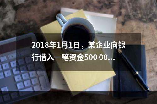 2018年1月1日，某企业向银行借入一笔资金500 000元