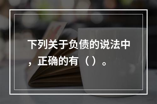 下列关于负债的说法中，正确的有（ ）。