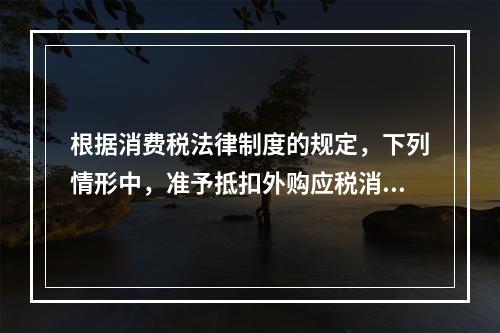 根据消费税法律制度的规定，下列情形中，准予抵扣外购应税消费品