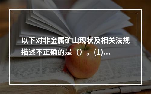 以下对非金属矿山现状及相关法规描述不正确的是（）。(1)我国