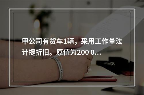 甲公司有货车1辆，采用工作量法计提折旧。原值为200 000