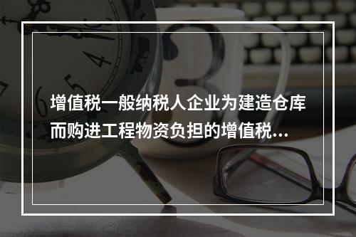 增值税一般纳税人企业为建造仓库而购进工程物资负担的增值税税额