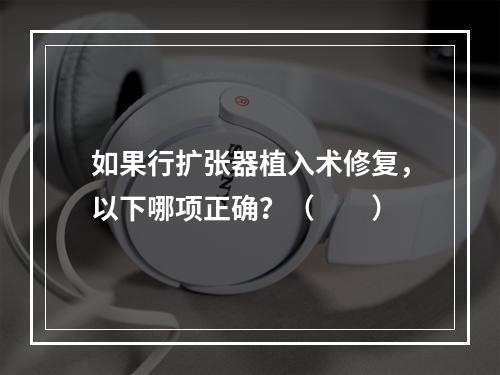 如果行扩张器植入术修复，以下哪项正确？（　　）