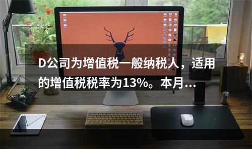 D公司为增值税一般纳税人，适用的增值税税率为13%。本月发生