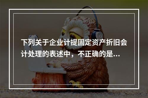 下列关于企业计提固定资产折旧会计处理的表述中，不正确的是（　