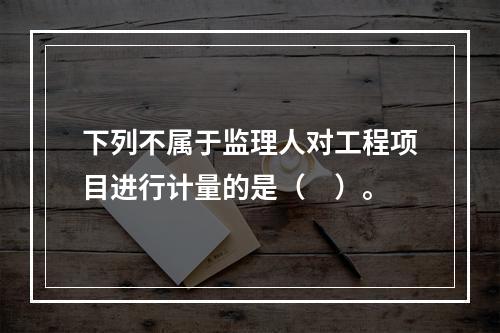 下列不属于监理人对工程项目进行计量的是（　）。