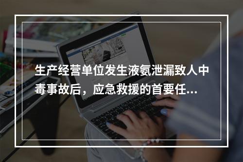 生产经营单位发生液氨泄漏致人中毒事故后，应急救援的首要任务是