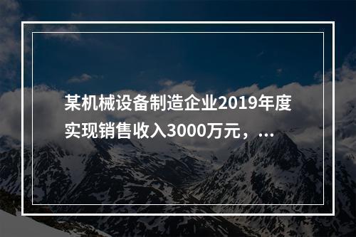 某机械设备制造企业2019年度实现销售收入3000万元，发生