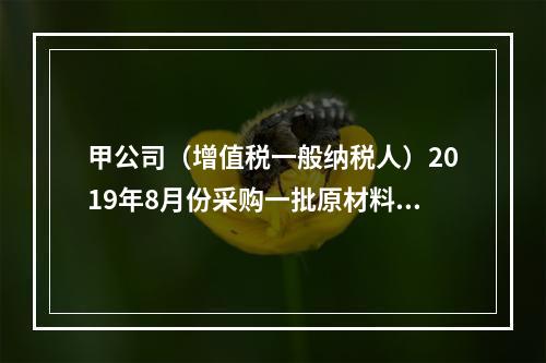 甲公司（增值税一般纳税人）2019年8月份采购一批原材料，支