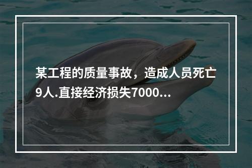 某工程的质量事故，造成人员死亡9人.直接经济损失7000万元