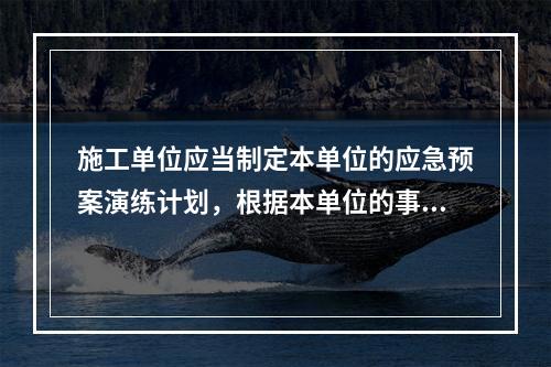 施工单位应当制定本单位的应急预案演练计划，根据本单位的事故预