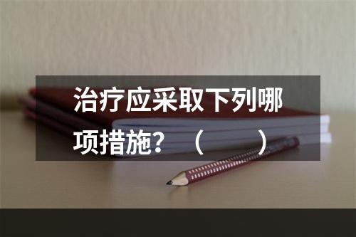 治疗应采取下列哪项措施？（　　）