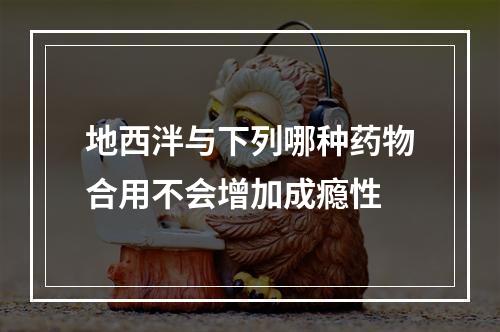 地西泮与下列哪种药物合用不会增加成瘾性