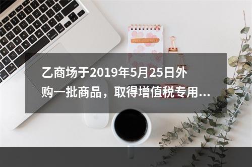 乙商场于2019年5月25日外购一批商品，取得增值税专用发票