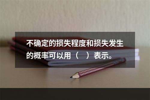 不确定的损失程度和损失发生的概率可以用（　）表示。