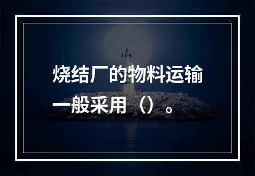 烧结厂的物料运输一般采用（）。