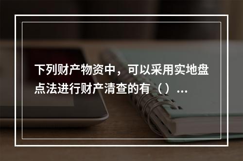 下列财产物资中，可以采用实地盘点法进行财产清查的有（ ）。