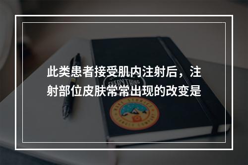 此类患者接受肌内注射后，注射部位皮肤常常出现的改变是