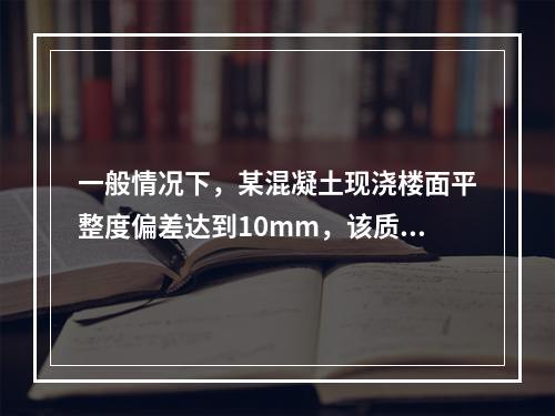 一般情况下，某混凝土现浇楼面平整度偏差达到10mm，该质量问